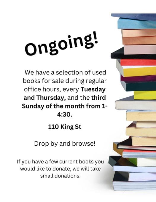 We have a selection of used books for sale during regular office hours, every Tuesday and Thursday, and the third Sunday of the month from 1- 4:30. 110 King St Drop by and browse! If you have a few current books you would like to donate, we will take small donations.